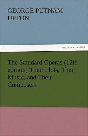 The Standard Operas (12th Edition) Their Plots, Their Music, and Their Composers: A Sketch of the Physical Description of the Universe, Vol. 1 de George P. (George Putnam) Upton