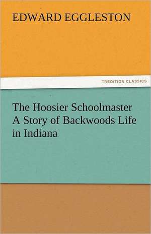 The Hoosier Schoolmaster a Story of Backwoods Life in Indiana: Entertaining, Moral, and Religious. Vol. VI. de Edward Eggleston