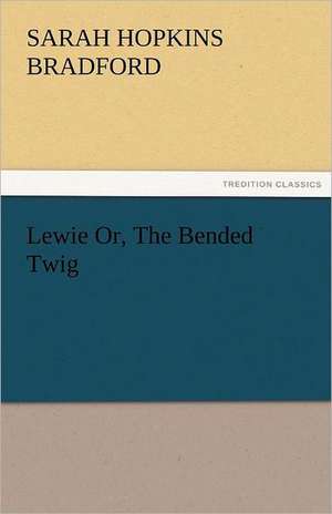 Lewie Or, the Bended Twig: Entertaining, Moral, and Religious. Vol. VI. de Sarah H. (Sarah Hopkins) Bradford