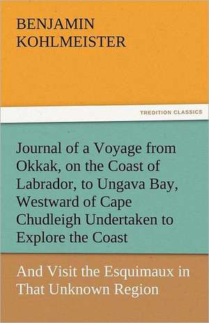 Journal of a Voyage from Okkak, on the Coast of Labrador, to Ungava Bay, Westward of Cape Chudleigh Undertaken to Explore the Coast, and Visit the Esq: Entertaining, Moral, and Religious. Vol. VI. de Benjamin Kohlmeister