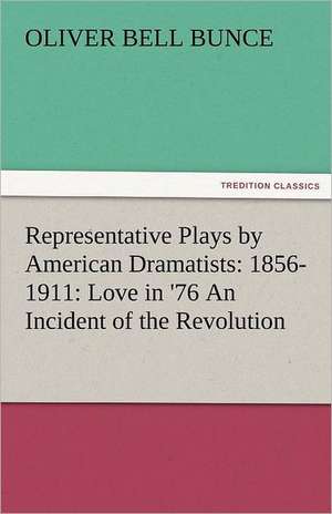 Representative Plays by American Dramatists: Love in '76 an Incident of the Revolution de Oliver Bell Bunce