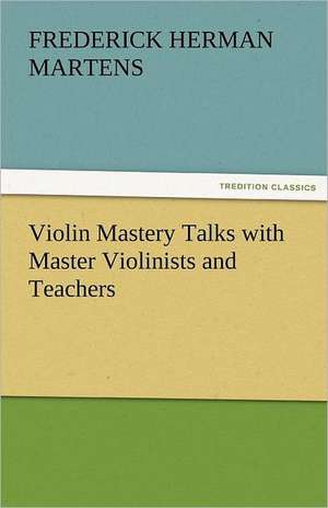 Violin Mastery Talks with Master Violinists and Teachers de Frederick Herman Martens