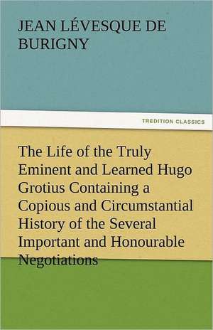 The Life of the Truly Eminent and Learned Hugo Grotius Containing a Copious and Circumstantial History of the Several Important and Honourable Negotia: The Tragedies de Jean Lévesque de Burigny