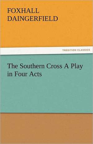 The Southern Cross a Play in Four Acts: The Tragedies de Foxhall Daingerfield