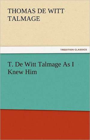 T. de Witt Talmage as I Knew Him: The Tragedies de T. De Witt (Thomas De Witt) Talmage