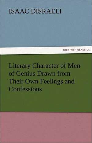 Literary Character of Men of Genius Drawn from Their Own Feelings and Confessions de Isaac Disraeli