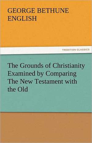 The Grounds of Christianity Examined by Comparing the New Testament with the Old: Essays de George Bethune English