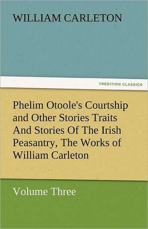 Phelim Otoole's Courtship and Other Stories Traits and Stories of the Irish Peasantry, the Works of William Carleton, Volume Three: A Tale of Irish Famine Traits and Stories of the Irish Peasantry, the Works of William Carleton, Volume Three de William Carleton