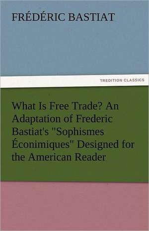 What Is Free Trade? an Adaptation of Frederic Bastiat's Sophismes Econimiques Designed for the American Reader: England's Effort Letters to an American Friend de Frédéric Bastiat