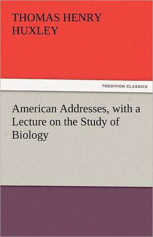 American Addresses, with a Lecture on the Study of Biology de Thomas Henry Huxley