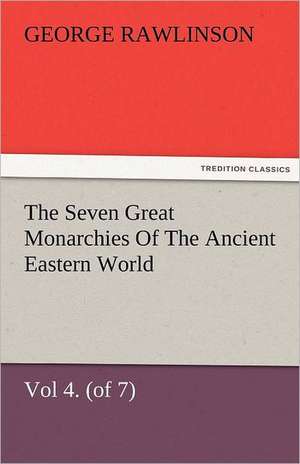 The Seven Great Monarchies of the Ancient Eastern World, Vol 4. (of 7): Babylon the History, Geography, and Antiquities of Chaldaea, Assyria, Babylon, de George Rawlinson