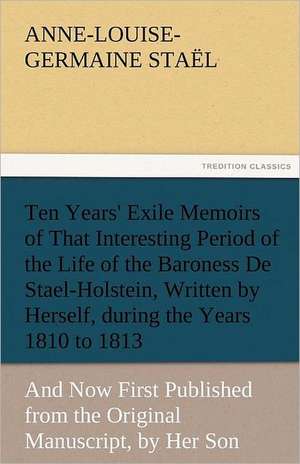 Ten Years' Exile Memoirs of That Interesting Period of the Life of the Baroness de Stael-Holstein, Written by Herself, During the Years 1810, 1811, 18: Parthia the History, Geography, and Antiquities of Chaldaea, Assyria, Babylon, de Madame de (Anne-Louise-Germaine) Staël