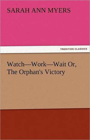 Watch-Work-Wait Or, the Orphan's Victory: Truth Made Clear Through Eye and Ear Or, Ten-Minute Talks with Colored Chalks de Sarah A. (Sarah Ann) Myers