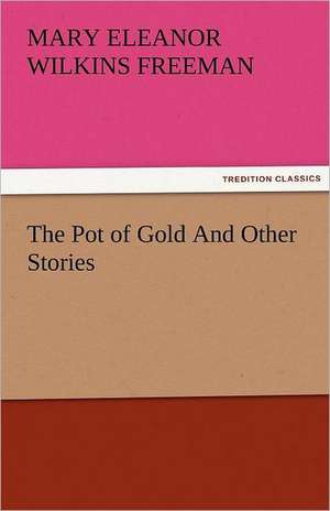 The Pot of Gold and Other Stories: Some Strange and Curious Punishments Gleanings Chiefly from Old Newspapers of Boston and Salem, Massachusetts de Mary Eleanor Wilkins Freeman