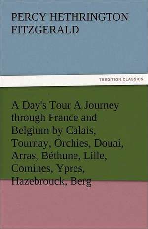 A Day's Tour a Journey Through France and Belgium by Calais, Tournay, Orchies, Douai, Arras, Bethune, Lille, Comines, Ypres, Hazebrouck, Berg: The Historie of England (3 of 8) de Percy Hethrington Fitzgerald