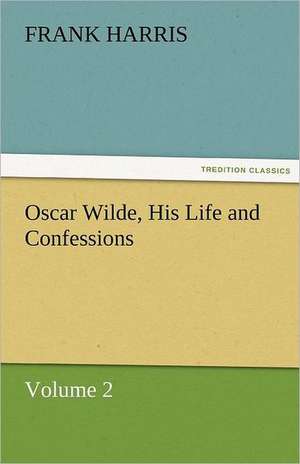 Oscar Wilde, His Life and Confessions Volume 2 de Frank Harris