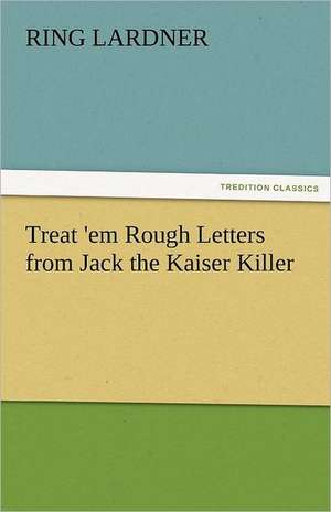 Treat 'em Rough Letters from Jack the Kaiser Killer de Ring Lardner