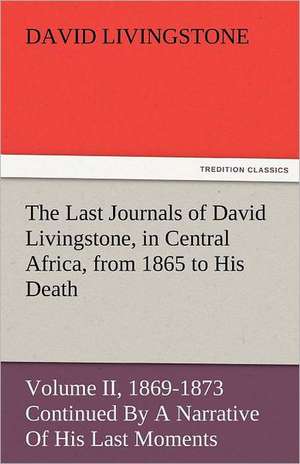 The Last Journals of David Livingstone, in Central Africa, from 1865 to His Death, Volume II (of 2), 1869-1873 Continued by a Narrative of His Last Mo: The Central Man of All the World a Course of Lectures Delivered Before the Student Body of the New York State Colleg de David Livingstone