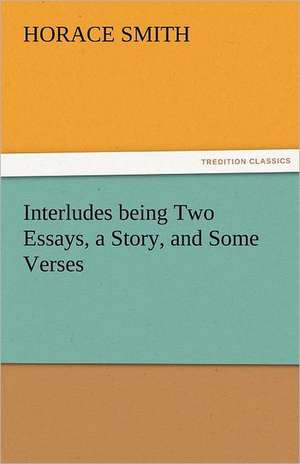 Interludes Being Two Essays, a Story, and Some Verses: The Central Man of All the World a Course of Lectures Delivered Before the Student Body of the New York State Colleg de Horace Smith