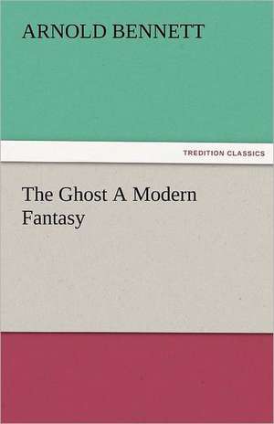 The Ghost a Modern Fantasy: The Central Man of All the World a Course of Lectures Delivered Before the Student Body of the New York State Colleg de Arnold Bennett