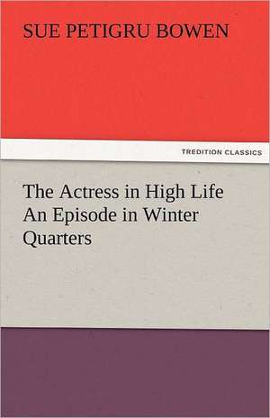 The Actress in High Life an Episode in Winter Quarters: The Central Man of All the World a Course of Lectures Delivered Before the Student Body of the New York State Colleg de Sue Petigru Bowen