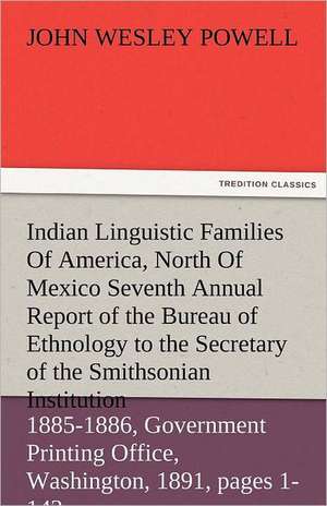 Indian Linguistic Families of America, North of Mexico Seventh Annual Report of the Bureau of Ethnology to the Secretary of the Smithsonian Institutio: The Central Man of All the World a Course of Lectures Delivered Before the Student Body of the New York State Colleg de John Wesley Powell