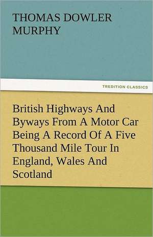 British Highways and Byways from a Motor Car Being a Record of a Five Thousand Mile Tour in England, Wales and Scotland: The Central Man of All the World a Course of Lectures Delivered Before the Student Body of the New York State Colleg de Thomas Dowler Murphy