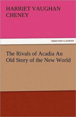 The Rivals of Acadia an Old Story of the New World: The Central Man of All the World a Course of Lectures Delivered Before the Student Body of the New York State Colleg de Harriet Vaughan Cheney