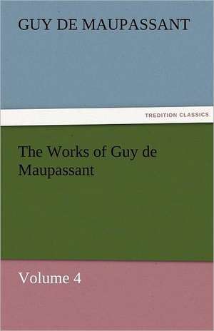 The Works of Guy de Maupassant, Volume 4 de Guy de Maupassant