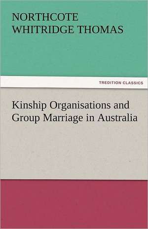 Kinship Organisations and Group Marriage in Australia de Northcote Whitridge Thomas