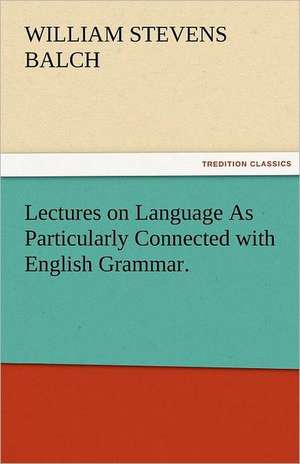 Lectures on Language as Particularly Connected with English Grammar.: New-England Sunday Gleanings Chiefly from Old Newspapers of Boston and Salem, Massachusetts de William Stevens Balch