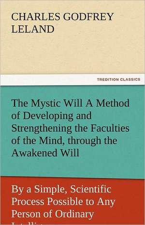 The Mystic Will a Method of Developing and Strengthening the Faculties of the Mind, Through the Awakened Will, by a Simple, Scientific Process Possibl: New-England Sunday Gleanings Chiefly from Old Newspapers of Boston and Salem, Massachusetts de Charles Godfrey Leland