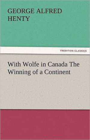 With Wolfe in Canada the Winning of a Continent: New-England Sunday Gleanings Chiefly from Old Newspapers of Boston and Salem, Massachusetts de G. A. (George Alfred) Henty