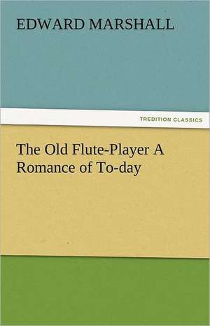 The Old Flute-Player a Romance of To-Day: New-England Sunday Gleanings Chiefly from Old Newspapers of Boston and Salem, Massachusetts de Edward Marshall