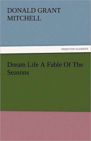 Dream Life a Fable of the Seasons: New-England Sunday Gleanings Chiefly from Old Newspapers of Boston and Salem, Massachusetts de Donald Grant Mitchell