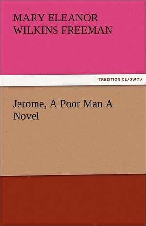 Jerome, a Poor Man a Novel: New-England Sunday Gleanings Chiefly from Old Newspapers of Boston and Salem, Massachusetts de Mary Eleanor Wilkins Freeman