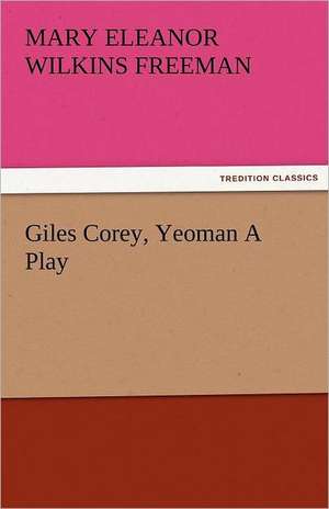 Giles Corey, Yeoman a Play: New-England Sunday Gleanings Chiefly from Old Newspapers of Boston and Salem, Massachusetts de Mary Eleanor Wilkins Freeman