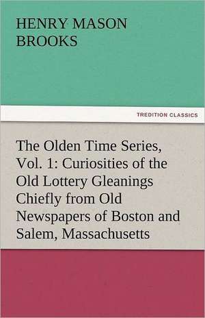 The Olden Time Series, Vol. 1: Curiosities of the Old Lottery Gleanings Chiefly from Old Newspapers of Boston and Salem, Massachusetts de Henry M. (Henry Mason) Brooks