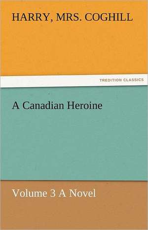 A Canadian Heroine, Volume 3 a Novel: Curiosities of the Old Lottery Gleanings Chiefly from Old Newspapers of Boston and Salem, Massachusetts de Harry Coghill