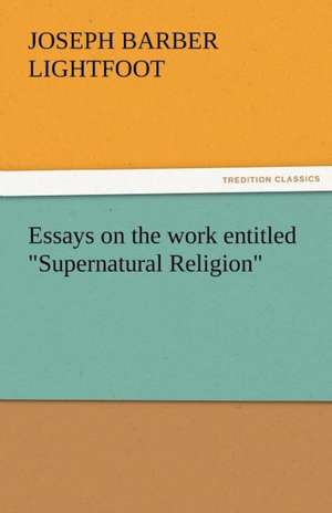 Essays on the Work Entitled Supernatural Religion: Curiosities of the Old Lottery Gleanings Chiefly from Old Newspapers of Boston and Salem, Massachusetts de Joseph Barber Lightfoot