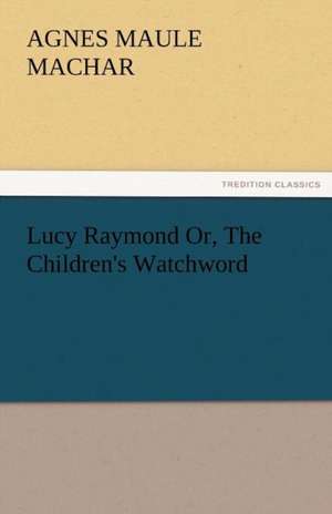 Lucy Raymond Or, the Children's Watchword: Radisson, La Verendrye, Lewis and C de Agnes Maule Machar