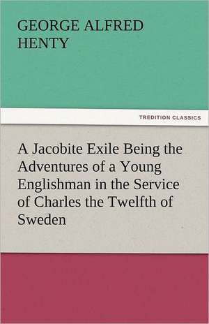 A Jacobite Exile Being the Adventures of a Young Englishman in the Service of Charles the Twelfth of Sweden de G. A. (George Alfred) Henty