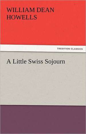 A Little Swiss Sojourn de William Dean Howells