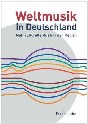 Weltmusik in Deutschland: Multikulturelle Musik in Den Medien de Frank Lücke