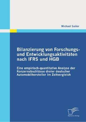 Bilanzierung Von Forschungs- Und Entwicklungsaktivitaten Nach Ifrs Und Hgb: Eine Empirisch-Quantitative Analyse Der Konzernabschlusse Dreier Deutscher de Michael Sailer