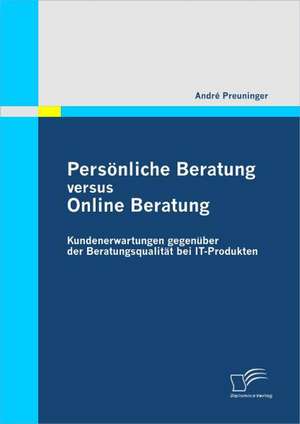 Personliche Beratung Versus Online Beratung: Kundenerwartungen Gegenuber Der Beratungsqualitat Bei It-Produkten de André Preuninger