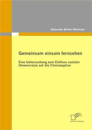 Gemeinsam Einsam Fernsehen: Eine Untersuchung Zum Einfluss Sozialer Hinweisreize Auf Die Filmrezeption de Alexander Blicker-Dielmann