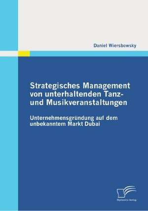 Strategisches Management Von Unterhaltenden Tanz- Und Musikveranstaltungen: Unternehmensgrundung Auf Dem Unbekannten Markt Dubai de Daniel Wiersbowsky