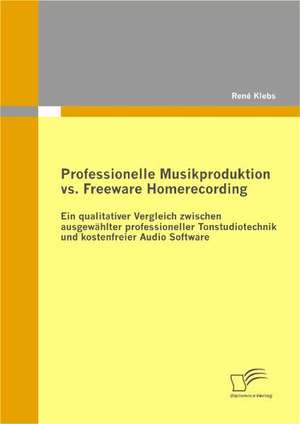 Professionelle Musikproduktion vs. Freeware Homerecording: Ein Qualitativer Vergleich Zwischen Ausgewahlter Professioneller Tonstudiotechnik Und Koste de René Klebs