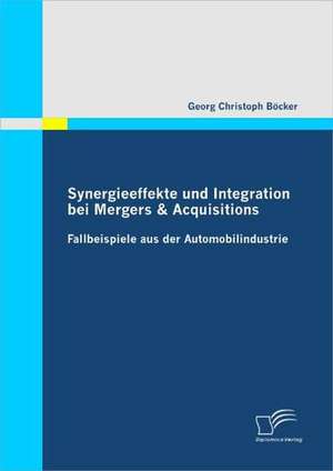 Synergieeffekte Und Integration Bei Mergers & Acquisitions: Fallbeispiele Aus Der Automobilindustrie de Georg Christoph Böcker